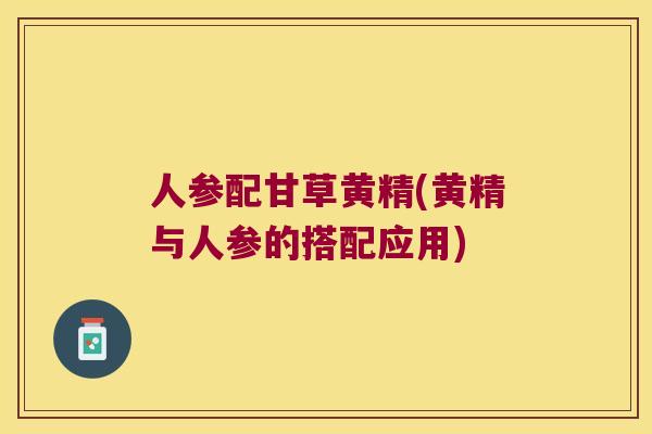 人参配甘草黄精(黄精与人参的搭配应用) 人参配甘草黄精(黄精与人参的搭配应用)
