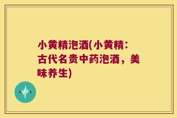 小黄精泡酒(小黄精:古代名贵泡酒,美味养生) 小黄精泡酒(小黄精:古代名贵泡酒,美味养生)