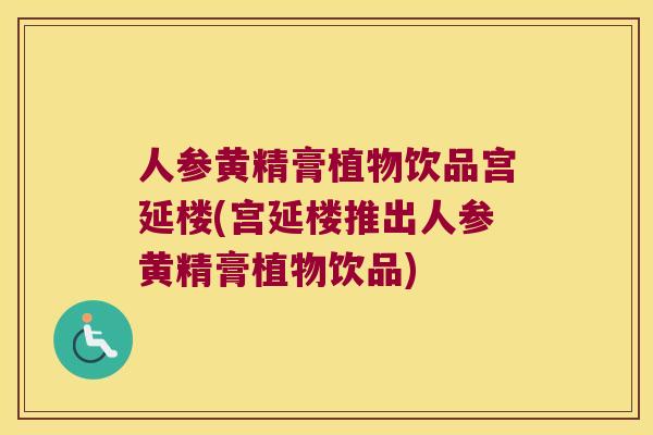 人参黄精膏植物饮品宫延楼(宫延楼推出人参黄精膏植物饮品) 人参黄精膏植物饮品宫延楼(宫延楼推出人参黄精膏植物饮品)