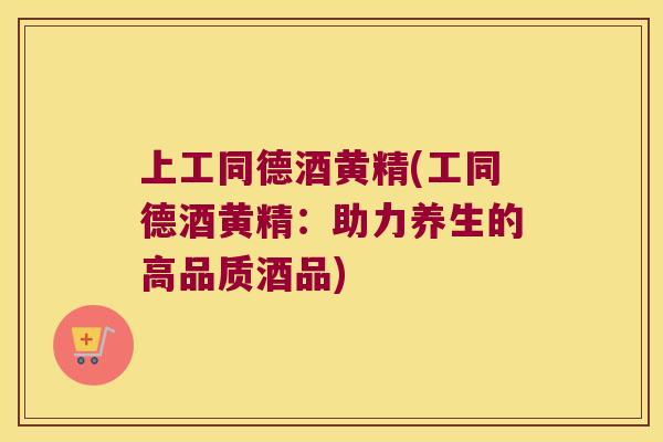 上工同德酒黄精(工同德酒黄精：助力养生的高品质酒品)