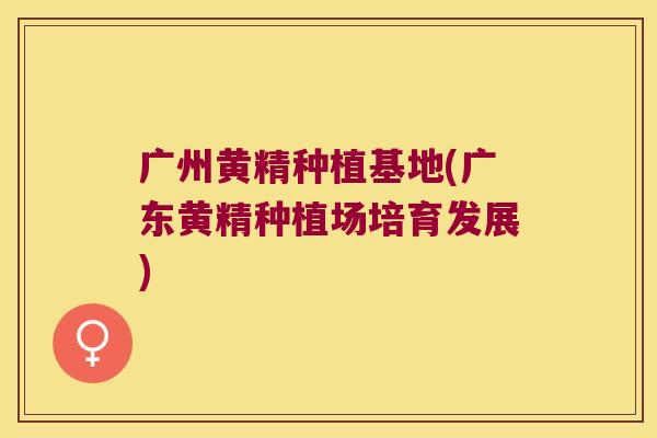 广州黄精种植基地(广东黄精种植场培育发展)