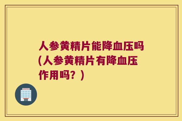 人参黄精片能降吗(人参黄精片有降作用吗？)
