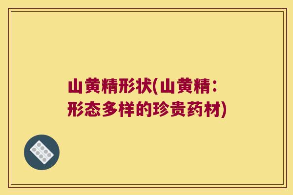 山黄精形状(山黄精：形态多样的珍贵药材)