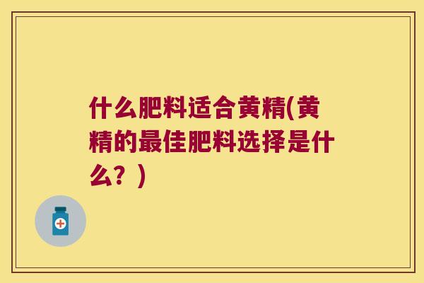 什么肥料适合黄精(黄精的佳肥料选择是什么？)