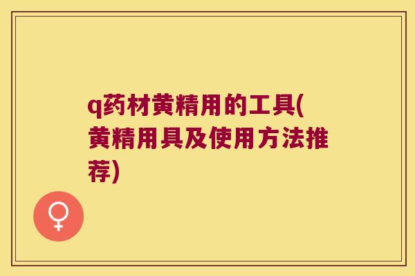 q药材黄精用的工具(黄精用具及使用方法推荐) q药材黄精用的工具(黄精用具及使用方法推荐)