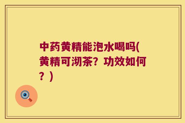黄精能泡水喝吗(黄精可沏茶？功效如何？)