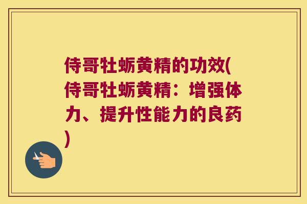 侍哥牡蛎黄精的功效(侍哥牡蛎黄精：增强体力、提升性能力的良药)