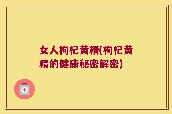 女人枸杞黄精(枸杞黄精的健康秘密解密)