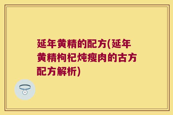 延年黄精的配方(延年黄精枸杞炖瘦肉的古方配方解析)