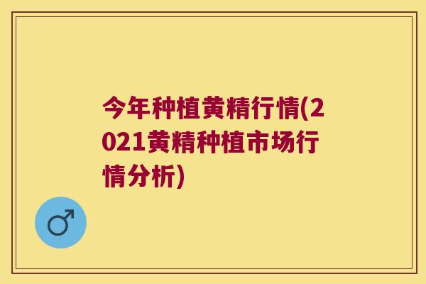 今年种植黄精行情(2021黄精种植市场行情分析) 今年种植黄精行情(2021黄精种植市场行情分析)