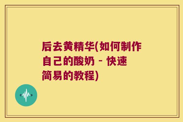 后去黄精华(如何制作自己的酸奶 - 快速简易的教程)