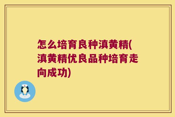 怎么培育良种滇黄精(滇黄精优良品种培育走向成功) 怎么培育良种滇黄精(滇黄精优良品种培育走向成功)