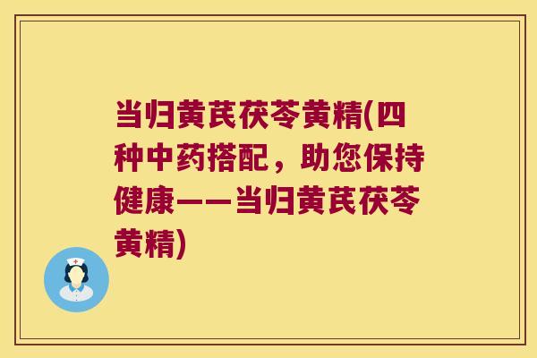 当归黄芪茯苓黄精(四种搭配,助您保持健康——当归黄芪茯苓黄精) 当归黄芪茯苓黄精(四种搭配,助您保持健康——当归黄芪茯苓黄精)