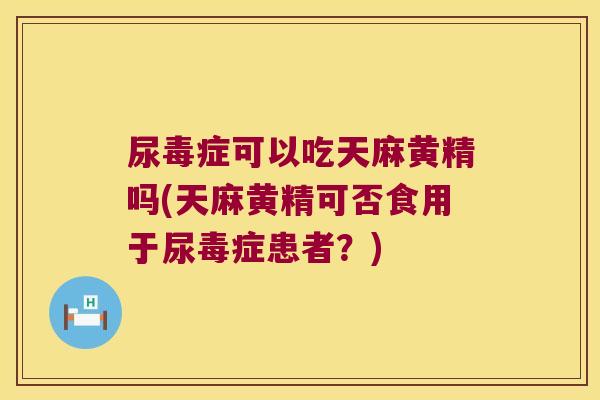 尿毒症可以吃天麻黄精吗(天麻黄精可否食用于尿毒症患者？)