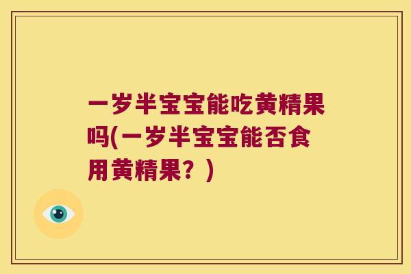 一岁半宝宝能吃黄精果吗(一岁半宝宝能否食用黄精果？)