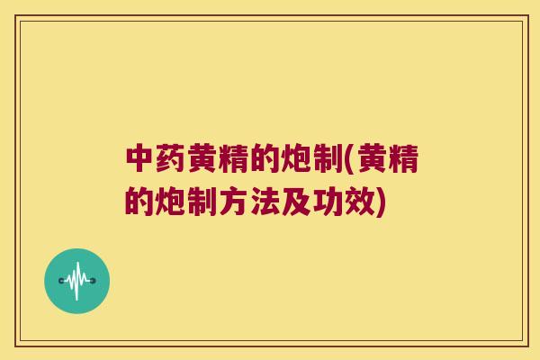 黄精的炮制(黄精的炮制方法及功效)