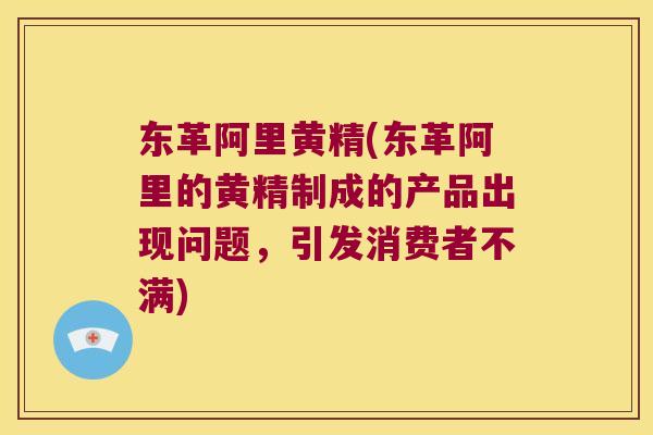东革阿里黄精(东革阿里的黄精制成的产品出现问题，引发消费者不满)