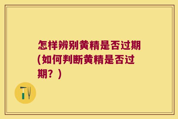 怎样辨别黄精是否过期(如何判断黄精是否过期？)