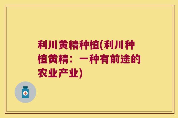 利川黄精种植(利川种植黄精:一种有前途的农业产业) 利川黄精种植(利川种植黄精:一种有前途的农业产业)