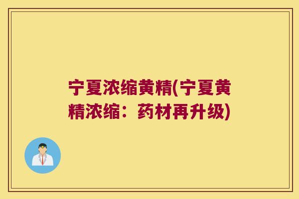 宁夏浓缩黄精(宁夏黄精浓缩:药材再升级) 宁夏浓缩黄精(宁夏黄精浓缩:药材再升级)