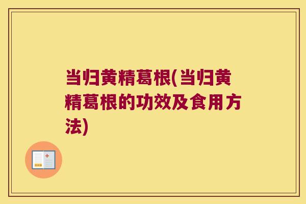 当归黄精葛根(当归黄精葛根的功效及食用方法)