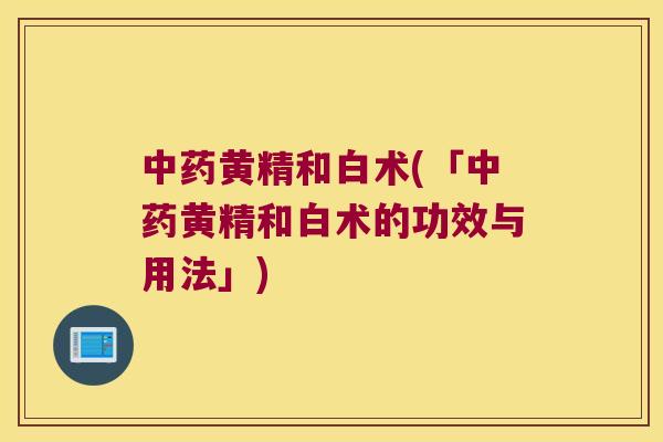 黄精和白术(「黄精和白术的功效与用法」) 黄精和白术(「黄精和白术的功效与用法」)