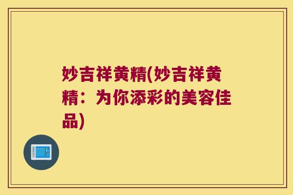 妙吉祥黄精(妙吉祥黄精：为你添彩的美容佳品)