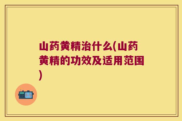 山药黄精什么(山药黄精的功效及适用范围) 山药黄精什么(山药黄精的功效及适用范围)