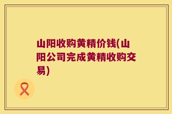 山阳收购黄精价钱(山阳公司完成黄精收购交易)