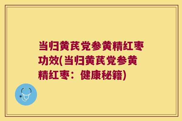 当归黄芪党参黄精红枣功效(当归黄芪党参黄精红枣：健康秘籍)