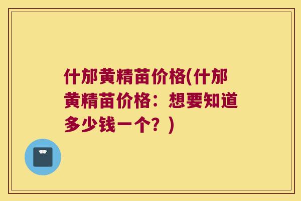 什邡黄精苗价格(什邡黄精苗价格：想要知道多少钱一个？)