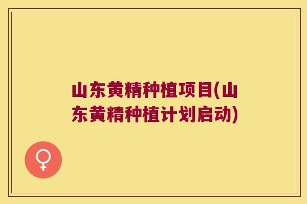 山东黄精种植项目(山东黄精种植计划启动)