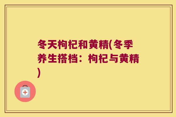 冬天枸杞和黄精(冬季养生搭档：枸杞与黄精)