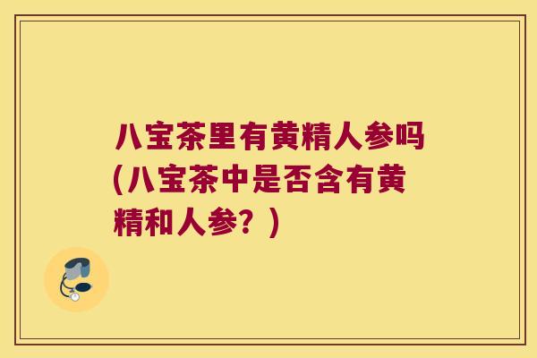 八宝茶里有黄精人参吗(八宝茶中是否含有黄精和人参？)