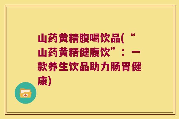 山药黄精腹喝饮品(“山药黄精健腹饮”:一款养生饮品助力肠胃健康) 山药黄精腹喝饮品(“山药黄精健腹饮”:一款养生饮品助力肠胃健康)