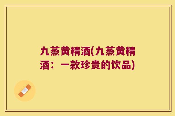 九蒸黄精酒(九蒸黄精酒:一款珍贵的饮品) 九蒸黄精酒(九蒸黄精酒:一款珍贵的饮品)
