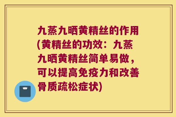 九蒸九晒黄精丝的作用(黄精丝的功效：九蒸九晒黄精丝简单易做，可以提高力和改善症状)