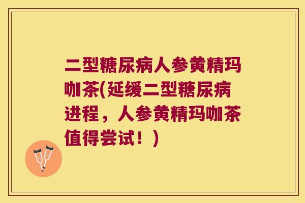 二型人参黄精玛咖茶(延缓二型进程，人参黄精玛咖茶值得尝试！)