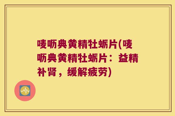 唛呖典黄精牡蛎片(唛呖典黄精牡蛎片：益精补，缓解疲劳)