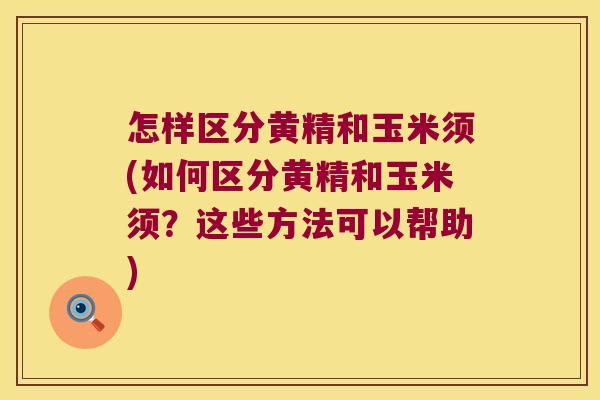 怎样区分黄精和玉米须(如何区分黄精和玉米须?这些方法可以帮助) 怎样区分黄精和玉米须(如何区分黄精和玉米须?这些方法可以帮助)