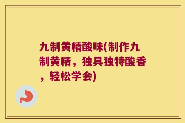 九制黄精酸味(制作九制黄精，独具独特酸香，轻松学会)