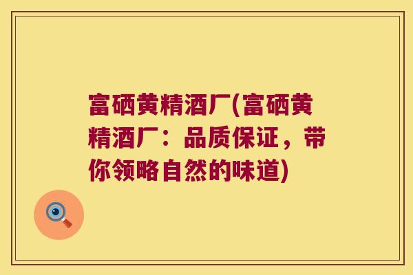 富硒黄精酒厂(富硒黄精酒厂:品质保证,带你领略自然的味道) 富硒黄精酒厂(富硒黄精酒厂:品质保证,带你领略自然的味道)