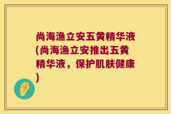 尚海渔立安五黄精华液(尚海渔立安推出五黄精华液，保护健康)