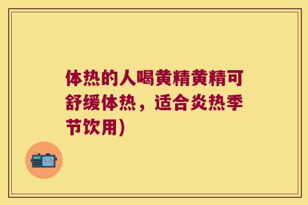 体热的人喝黄精黄精可舒缓体热，适合炎热季节饮用)