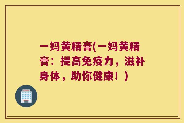 一妈黄精膏(一妈黄精膏：提高力，滋补身体，助你健康！)