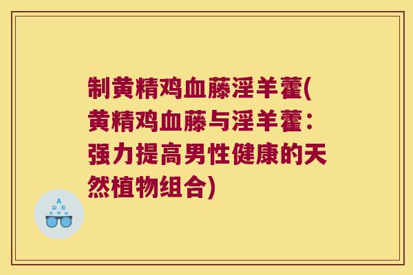制黄精鸡藤淫羊藿(黄精鸡藤与淫羊藿：强力提高男性健康的天然植物组合)