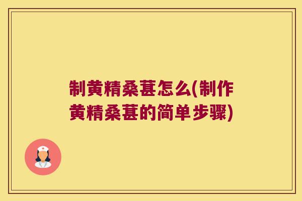 制黄精桑葚怎么(制作黄精桑葚的简单步骤) 制黄精桑葚怎么(制作黄精桑葚的简单步骤)