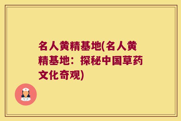 名人黄精基地(名人黄精基地：探秘中国草药文化奇观)