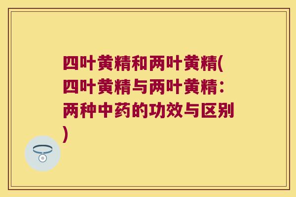 四叶黄精和两叶黄精(四叶黄精与两叶黄精：两种的功效与区别)
