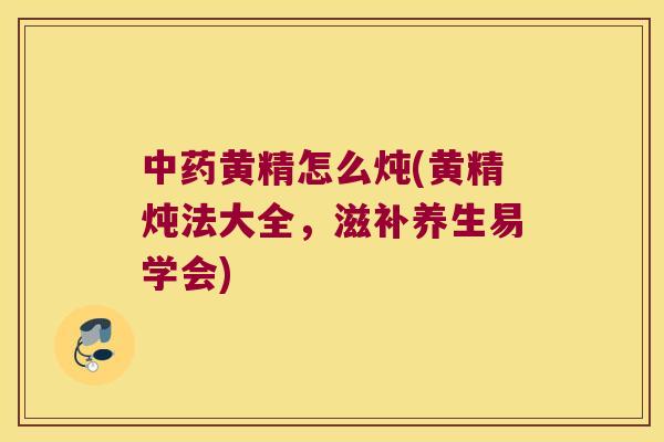 黄精怎么炖(黄精炖法大全,滋补养生易学会) 黄精怎么炖(黄精炖法大全,滋补养生易学会)